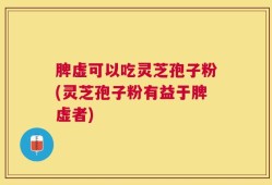 脾虚可以吃灵芝孢子粉(灵芝孢子粉有益于脾虚者)