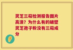 灵芝三萜检测报告图片高清？为什么有的破壁灵芝孢子粉没有三萜成分