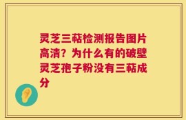 灵芝三萜检测报告图片高清？为什么有的破壁灵芝孢子粉没有三萜成分