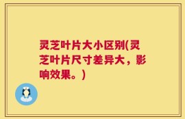 灵芝叶片大小区别(灵芝叶片尺寸差异大，影响效果。)