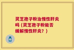 灵芝孢子粉治慢性肝炎吗 (灵芝孢子粉能否缓解慢性肝炎？)