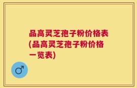 品高灵芝孢子粉价格表(品高灵芝孢子粉价格一览表)