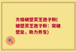 方格破壁灵芝孢子粉(破壁灵芝孢子粉：突破壁垒，助力养生)