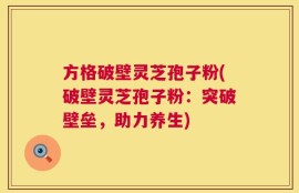 方格破壁灵芝孢子粉(破壁灵芝孢子粉：突破壁垒，助力养生)