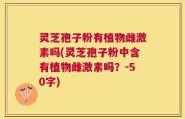 灵芝孢子粉有植物雌激素吗？灵芝孢子粉中含有植物雌激素吗？