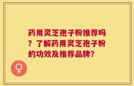 药用灵芝孢子粉推荐吗？了解药用灵芝孢子粉的功效及推荐品牌？