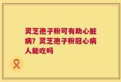 灵芝孢子粉可有助心脏病？灵芝孢子粉冠心病人能吃吗