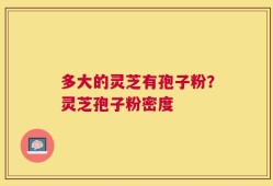 多大的灵芝有孢子粉？灵芝孢子粉密度