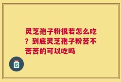 灵芝孢子粉很若怎么吃？到底灵芝孢子粉苦不苦苦的可以吃吗