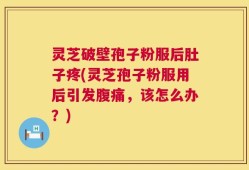 灵芝破壁孢子粉服后肚子疼(灵芝孢子粉服用后引发腹痛，该怎么办？)