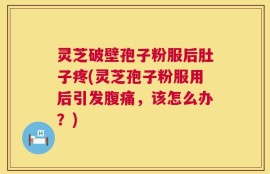 灵芝破壁孢子粉服后肚子疼(灵芝孢子粉服用后引发腹痛，该怎么办？)