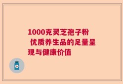 1000克灵芝孢子粉 优质养生品的足量呈现与健康价值