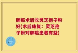 肺癌术后吃灵芝孢子粉好(术后康复：灵芝孢子粉对肺癌患者有益)
