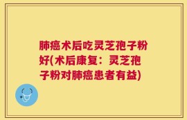 肺癌术后吃灵芝孢子粉好(术后康复：灵芝孢子粉对肺癌患者有益)