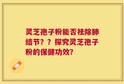 灵芝孢子粉能否祛除肺结节？？探究灵芝孢子粉的保健功效？