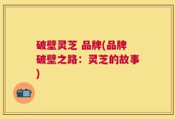 破壁灵芝 品牌(品牌破壁之路：灵芝的故事)