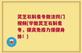 灵芝石斛麦冬做法窍门视频(学做灵芝石斛麦冬，提高免疫力保健身体！)