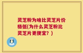 灵芝粉为啥比灵芝片价格低(为什么灵芝粉比灵芝片更便宜？)