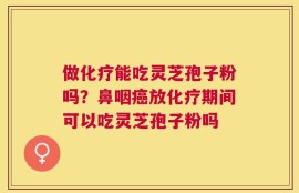 做化疗能吃灵芝孢子粉吗？鼻咽癌放化疗期间可以吃灵芝孢子粉吗