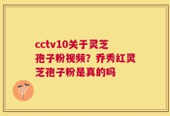 cctv10关于灵芝孢子粉视频？乔秀红灵芝孢子粉是真的吗