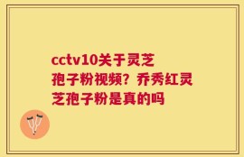 cctv10关于灵芝孢子粉视频？乔秀红灵芝孢子粉是真的吗