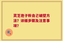 灵芝孢子粉自己破壁方法？详细步骤及注意事项？