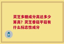 灵芝多糖成分高达多少算高？灵芝香菇平菇有什么标志性成分