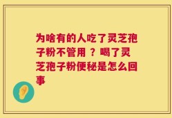 为啥有的人吃了灵芝孢子粉不管用 ？喝了灵芝孢子粉便秘是怎么回事