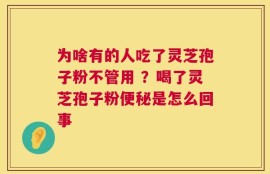 为啥有的人吃了灵芝孢子粉不管用 ？喝了灵芝孢子粉便秘是怎么回事