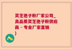 灵芝孢子粉厂家公司_高品质灵芝孢子粉供应商 - 专业厂家直销)