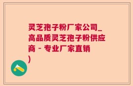 灵芝孢子粉厂家公司_高品质灵芝孢子粉供应商 - 专业厂家直销)