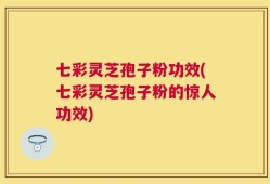 七彩灵芝孢子粉功效(七彩灵芝孢子粉的惊人功效)