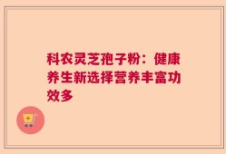 科农灵芝孢子粉：健康养生新选择营养丰富功效多