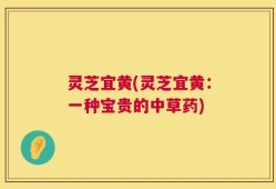 灵芝宜黄(灵芝宜黄：一种宝贵的中草药)
