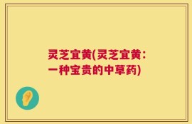 灵芝宜黄(灵芝宜黄：一种宝贵的中草药)