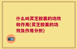 什么叫灵芝胶囊的功效和作用(灵芝胶囊的功效及作用分析)