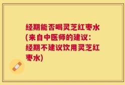 经期能否喝灵芝红枣水(来自中医师的建议：经期不建议饮用灵芝红枣水)