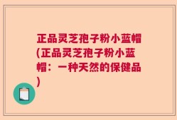 正品灵芝孢子粉小蓝帽(正品灵芝孢子粉小蓝帽：一种天然的保健品)