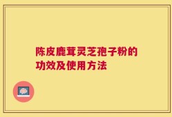 陈皮鹿茸灵芝孢子粉的功效及使用方法