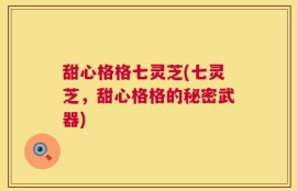 甜心格格七灵芝(七灵芝，甜心格格的秘密武器)