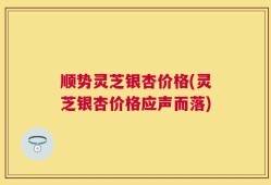 顺势灵芝银杏价格(灵芝银杏价格应声而落)
