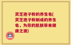 灵芝孢子粉的养生皂(灵芝孢子粉制成的养生皂，为你的肌肤带来健康之源)