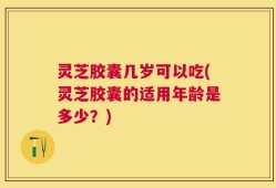 灵芝胶囊几岁可以吃(灵芝胶囊的适用年龄是多少？)