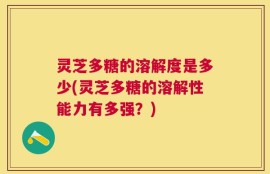 灵芝多糖的溶解度是多少(灵芝多糖的溶解性能力有多强？)