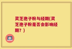 灵芝孢子粉与经期(灵芝孢子粉是否会影响经期？)