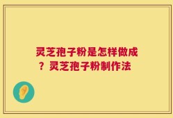 灵芝孢子粉是怎样做成 ？灵芝孢子粉制作法