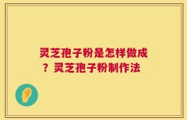 灵芝孢子粉是怎样做成 ？灵芝孢子粉制作法