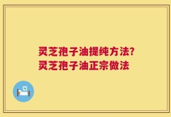 灵芝孢子油提纯方法？灵芝孢子油正宗做法