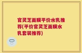 官灵芝面膜平价水乳推荐(平价官灵芝面膜水乳套装推荐)