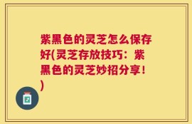 紫黑色的灵芝怎么保存好(灵芝存放技巧：紫黑色的灵芝妙招分享！)